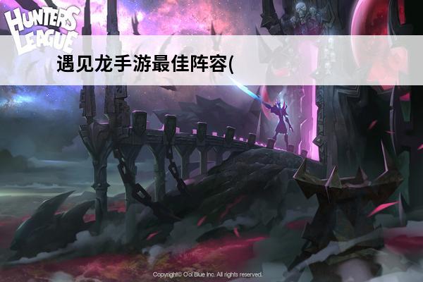 遇见龙手游最佳阵容(