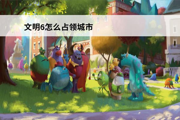 文明6怎么占领城市 文明6占领城市方法(文明6怎么占领城市攻略)