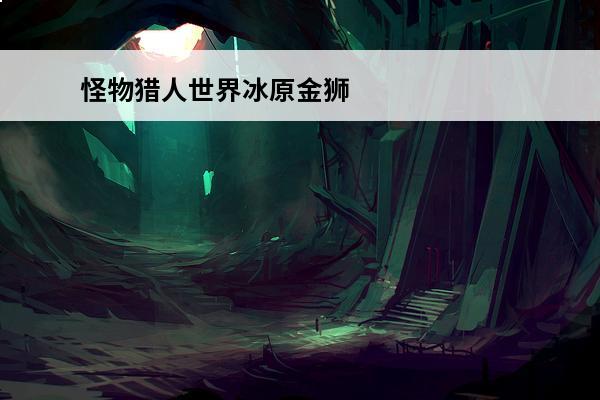 怪物猎人世界冰原金狮子任务怎么出 怪物猎人世界冰原金狮子打法技巧攻略怪物猎人世界冰原金狮子怎么打