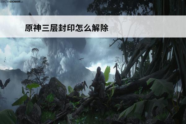 原神三层封印怎么解除