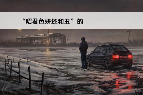 “昭君色妍还和丑”的出处是哪里(昭君的天命)