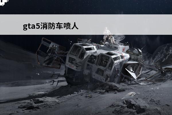 gta5消防车喷人 