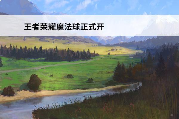 王者荣耀魔法球正式开放：魔法球使用规则详解介绍_王者荣耀魔法球正式开放：魔法球使用规则详解是什么(魔法球什么时候开放)