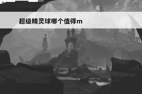 超级精灵球哪个值得mega 《超级精灵球》精灵收集攻略 超级精灵球最值得培养的精灵