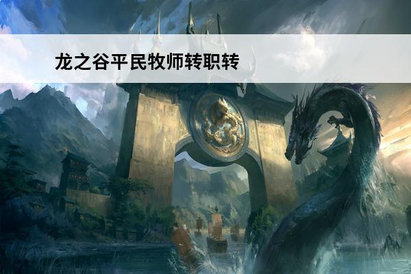 龙之谷平民牧师转职转什么好(龙之谷平民牧师转职转什么好)