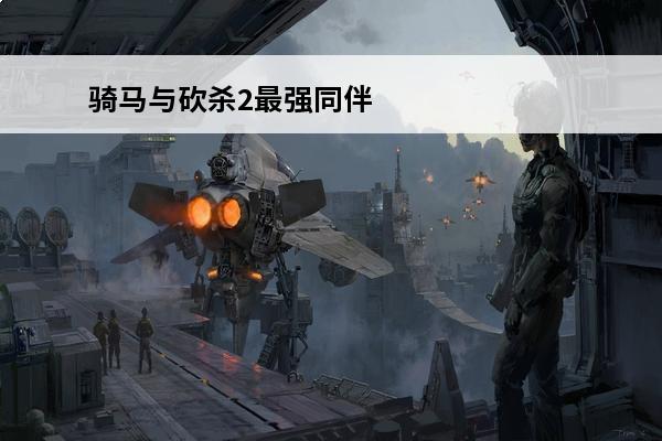 骑马与砍杀2最强同伴