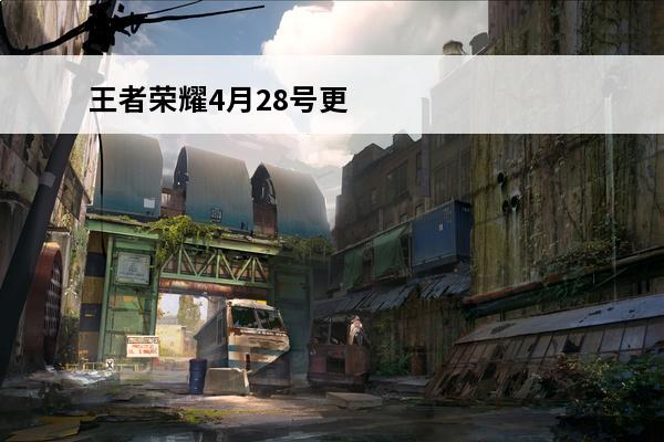 王者荣耀4月28号更新内容 王者荣耀4月9号更新内容