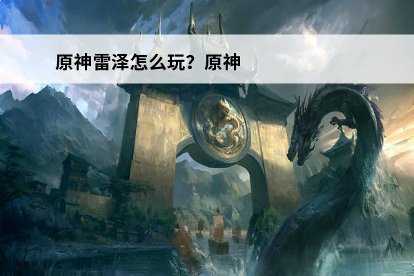 原神雷泽怎么玩？原神雷泽平民玩法攻略(原神雷泽玩法攻略)