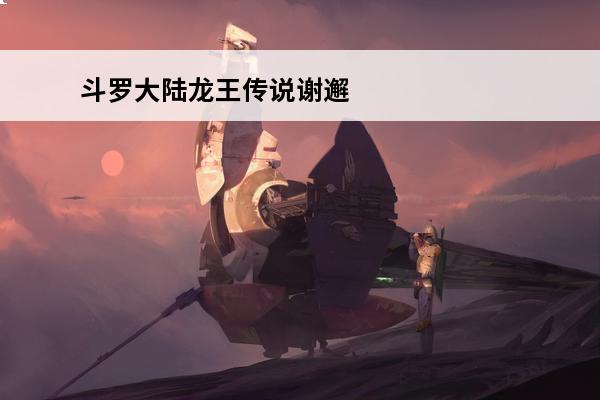 斗罗大陆龙王传说谢邂武魂 《斗罗十年-龙王传说》魂师介绍——谢邂