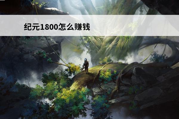 纪元1800怎么赚钱 纪元1800赚钱攻略(纪元1800赚钱攻略贴吧)