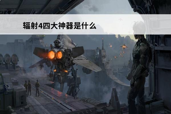 辐射4四大神器是什么-辐射4四大神器介绍(辐射四前期神器)