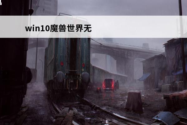 win10魔兽世界无法启动3d加速怎么办(魔兽世界只能win10兼容启动)