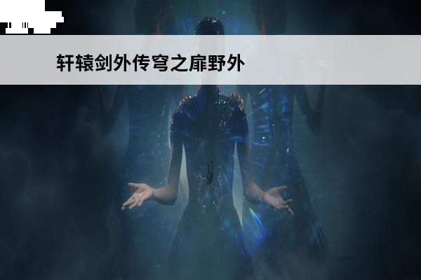 轩辕剑外传穹之扉野外boss攻略(轩辕剑外传穹之扉boss位置)