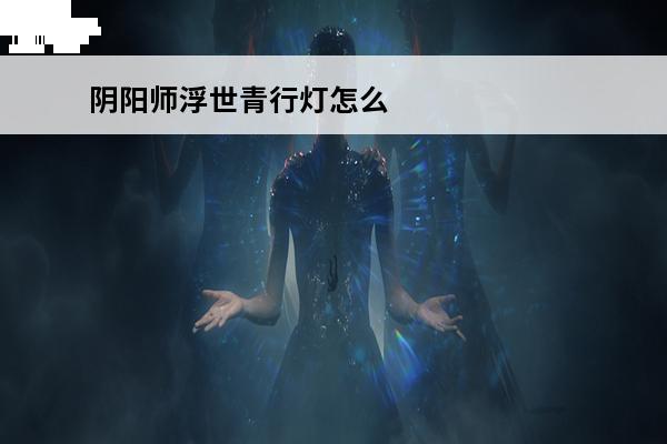 阴阳师浮世青行灯怎么搭配阵容_阴阳师浮世青行灯阵容搭配推荐(阴阳师2021sp青行灯阵容搭配)