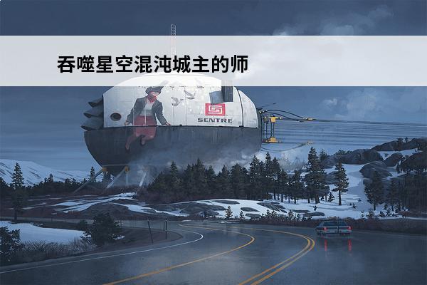 吞噬星空混沌城主的师父是什么档次的(吞噬星空混沌城主什么级别)