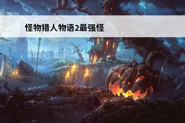 怪物猎人物语2最强怪物排名(怪物猎人物语2最强怪物)