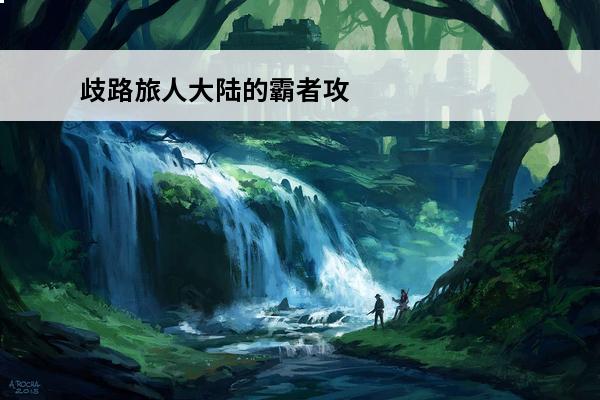 歧路旅人大陆的霸者攻略 歧路旅人大陆的霸者节奏榜 歧路旅人大陆的霸者角色强度排行