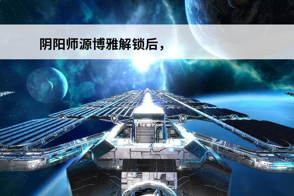 阴阳师源博雅解锁后，可以拥有式神吗(阴阳师源博雅是式神吗)