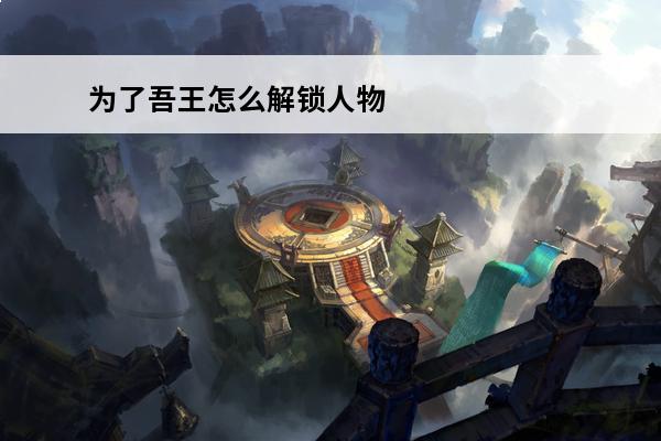 为了吾王怎么解锁人物 全人物解锁方式介绍(为了吾王人物解锁攻略)