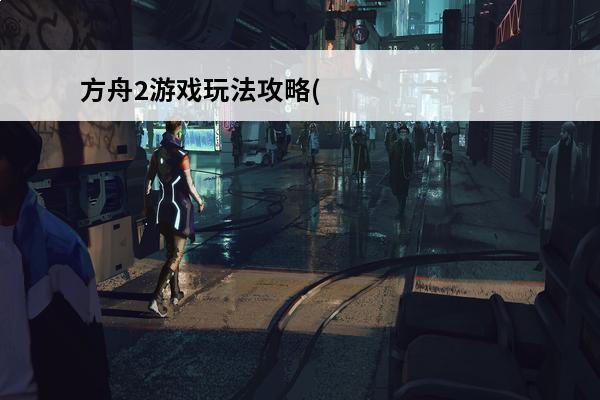 方舟2游戏玩法攻略(方舟2玩法)