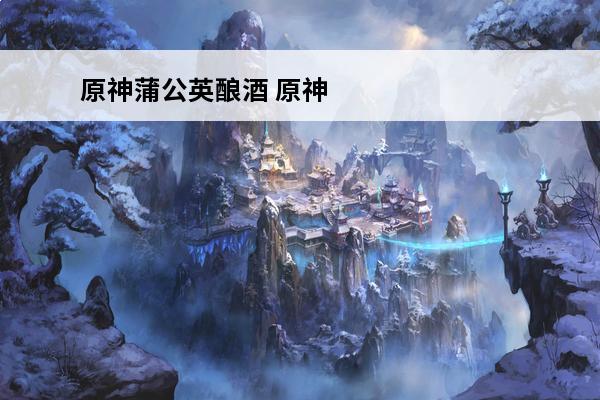 原神蒲公英酿酒 原神