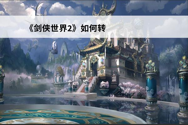 《剑侠世界2》如何转职业 转职玩法心得分享(剑侠世界玩法心得)