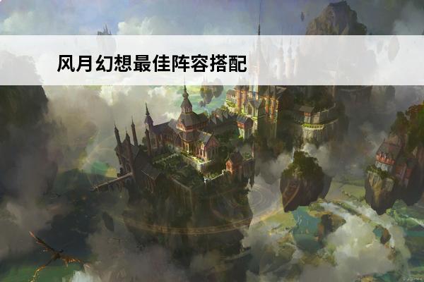 风月幻想最佳阵容搭配 封神幻想最佳阵容搭配