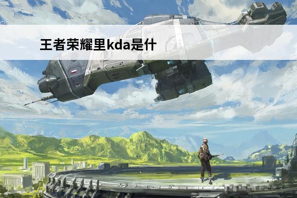 王者荣耀里kda是什么意思啊 王者荣耀里kda是什么意思