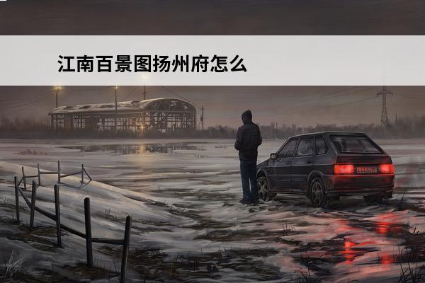 江南百景图扬州府怎么解锁扬州府怎么开启(如何解锁扬州府)