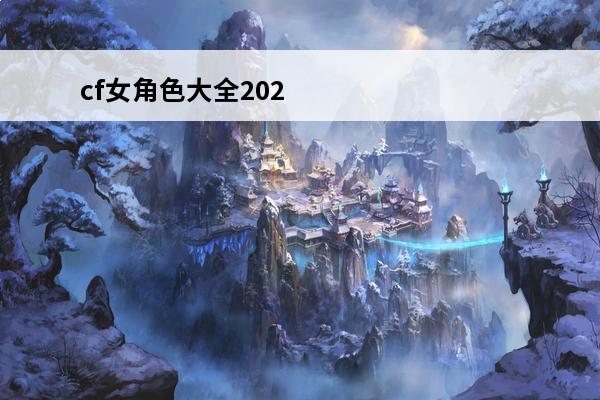 cf女角色大全2020 CF女角色大全一览2022CF女角色大全及名称介绍