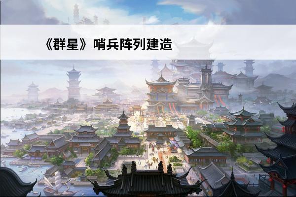 《群星》哨兵阵列建造方法(《群星》哨兵阵列建造方法是什么)