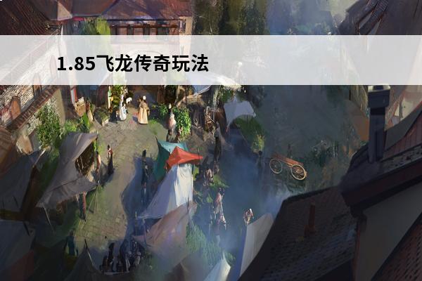 1.85飞龙传奇玩法攻略介绍介绍_1.85飞龙传奇玩法攻略介绍是什么(飞龙传奇攻略)