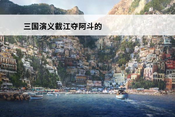 三国演义截江夺阿斗的主要内容 历史上真有赵云截江夺阿斗的事吗