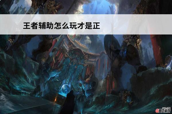 王者辅助怎么玩才是正确的 《王者荣耀》辅助怎么玩才是正确的？