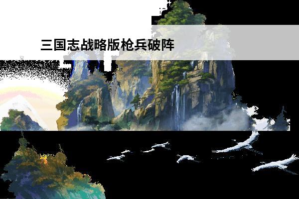 三国志战略版枪兵破阵什么意思 破阵效果介绍(破阵将军)