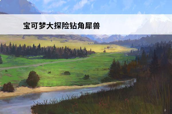 宝可梦大探险钻角犀兽属性技能怎么样-宝可梦大探险钻角犀兽属性技能介绍[图文](宝可梦大探险钻角犀牛技能)