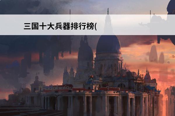 三国十大兵器排行榜(