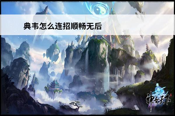 典韦怎么连招顺畅无后摇 典韦技能连招介绍_典韦技能连招是什么