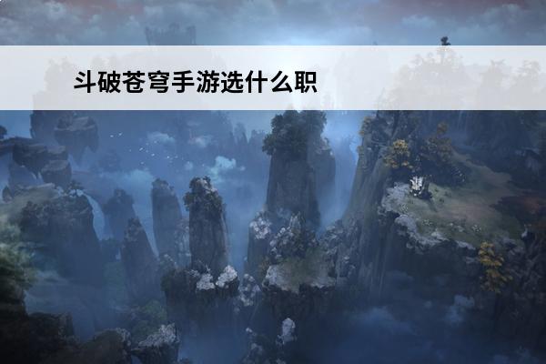 斗破苍穹手游选什么职业好2021 斗破苍穹手游选什么职业好