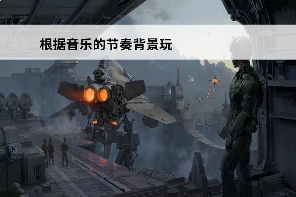根据音乐的节奏背景玩的游戏成为( )游戏。(根据音乐节奏跑酷的3d游戏)