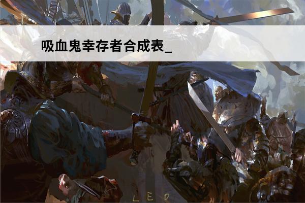 吸血鬼幸存者合成表_吸血鬼幸存者合成表大全_吸血鬼幸存者合成表攻略(黑色幸存者药品合成表)
