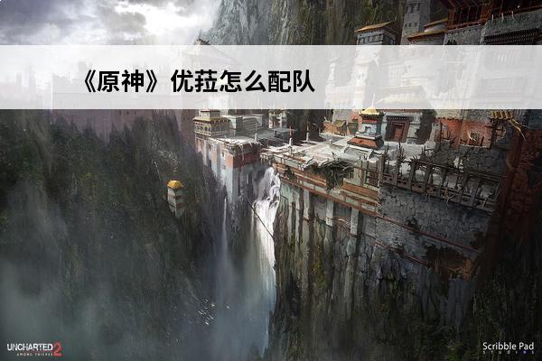 《原神》优菈怎么配队(原神优菈怎么配阵容)