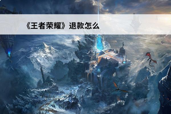 《王者荣耀》退款怎么退款 退款教程(王者荣耀退款指南)