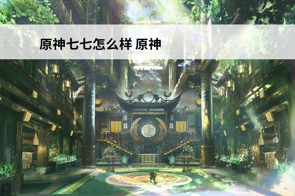 原神七七怎么样 原神