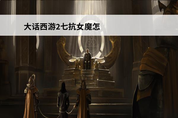 大话西游2七抗女魔怎么打造(大话西游2平民7抗男魔攻略)