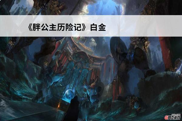 《胖公主历险记》白金攻略全奖杯攻略(胖公主历险记宝箱怎么开)