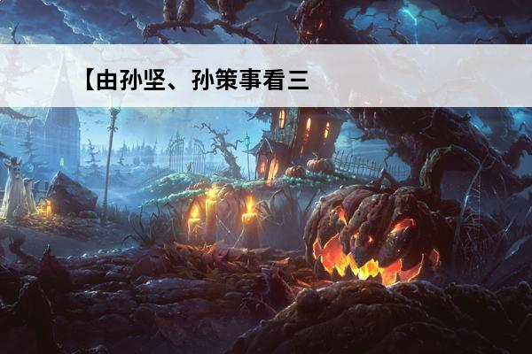 【由孙坚、孙策事看三国小说】 孙坚三国(三国杀孙坚孙策)