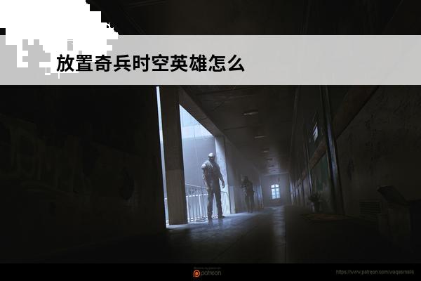 放置奇兵时空英雄怎么获得(放置奇兵时空英雄怎么进阶)