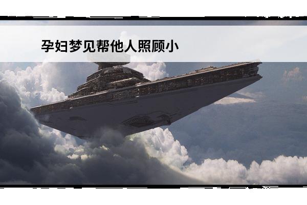 孕妇梦见帮他人照顾小婴儿(孕妇照顾小孩)