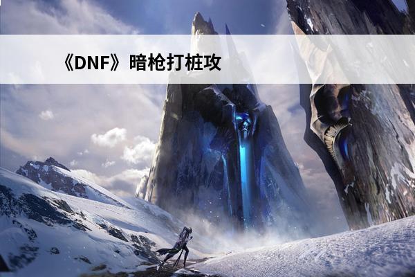 《DNF》暗枪打桩攻略讲解(dnf暗枪打桩技能顺序)